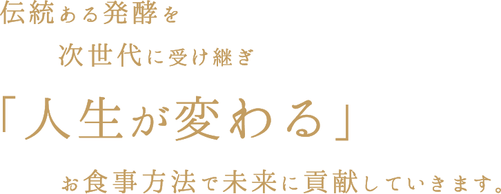 伝統ある発酵を次世代に受け継ぎ「人生が変わる」お食事方法で未来に貢献していきます。