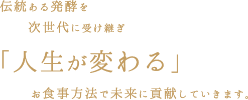 伝統ある発酵を次世代に受け継ぎ「人生が変わる」お食事方法で未来に貢献していきます。